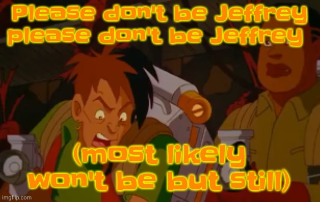 mortified. | Please don't be Jeffrey please don't be Jeffrey; (most likely won't be but still) | image tagged in mortified | made w/ Imgflip meme maker