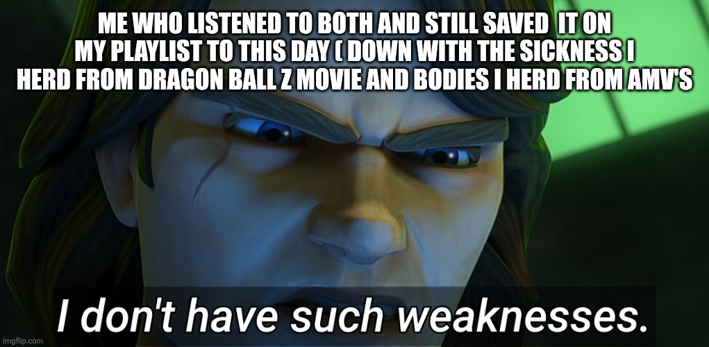 I don't have such weaknesses Anakin | ME WHO LISTENED TO BOTH AND STILL SAVED  IT ON MY PLAYLIST TO THIS DAY ( DOWN WITH THE SICKNESS I HERD FROM DRAGON BALL Z MOVIE AND BODIES I | image tagged in i don't have such weaknesses anakin | made w/ Imgflip meme maker