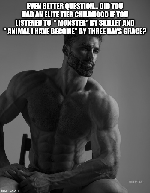 Giga Chad | EVEN BETTER QUESTION... DID YOU HAD AN ELITE TIER CHILDHOOD IF YOU LISTENED TO  " MONSTER" BY SKILLET AND " ANIMAL I HAVE BECOME" BY THREE D | image tagged in giga chad | made w/ Imgflip meme maker