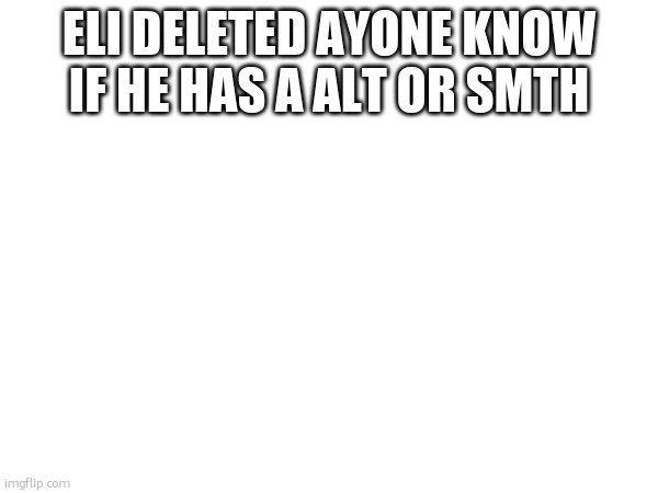 ELI DELETED AYONE KNOW IF HE HAS A ALT OR SMTH | made w/ Imgflip meme maker