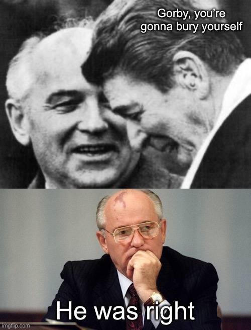 Khrushchev said we will bury you | Gorby, you’re gonna bury yourself; He was right | image tagged in ronald reagan and mikhail gorbachev,gorbachev | made w/ Imgflip meme maker