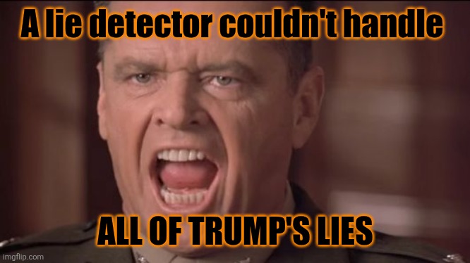 You Can't Handle the Truth | A lie detector couldn't handle ALL OF TRUMP'S LIES | image tagged in you can't handle the truth | made w/ Imgflip meme maker