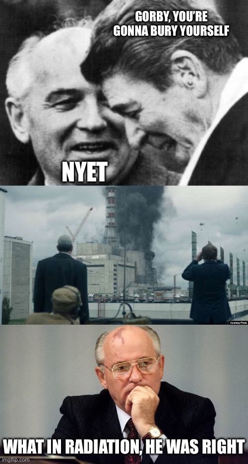 Chernobyl foreshadowed: Nikita Khrushchev said we will bury you | GORBY, YOU’RE GONNA BURY YOURSELF; NYET; WHAT IN RADIATION, HE WAS RIGHT | image tagged in ronald reagan and mikhail gorbachev,chernobyl smoking building,bury,radiation,the end,ussr | made w/ Imgflip meme maker
