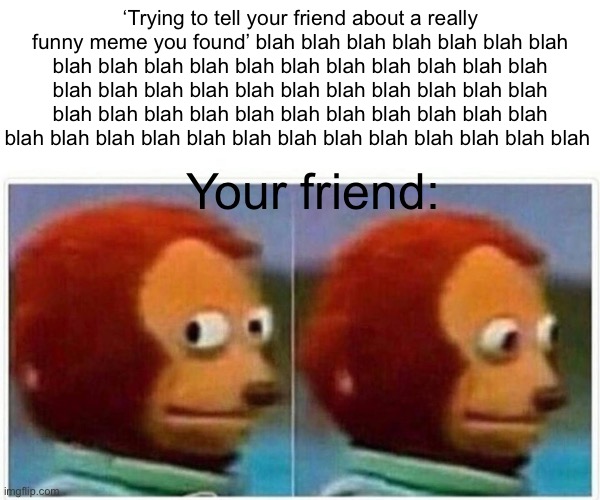 Monkey Puppet Meme | ‘Trying to tell your friend about a really funny meme you found’ blah blah blah blah blah blah blah blah blah blah blah blah blah blah blah blah blah blah blah blah blah blah blah blah blah blah blah blah blah blah blah blah blah blah blah blah blah blah blah blah blah blah blah blah blah blah blah blah blah blah blah blah blah; Your friend: | image tagged in memes,monkey puppet | made w/ Imgflip meme maker