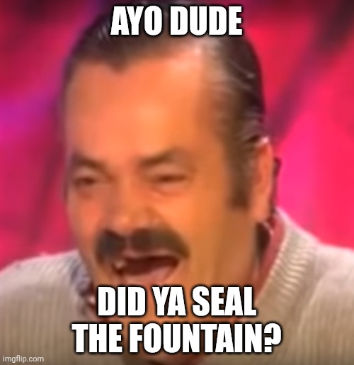 Old man laughing | AYO DUDE DID YA SEAL THE FOUNTAIN? | image tagged in old man laughing | made w/ Imgflip meme maker
