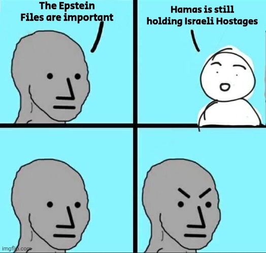 "Come on , Man" - Joe Biden | The Epstein Files are important; Hamas is still holding Israeli Hostages | image tagged in npc meme,priorities,stupid liberals,sheeple,media leading them by the nose | made w/ Imgflip meme maker
