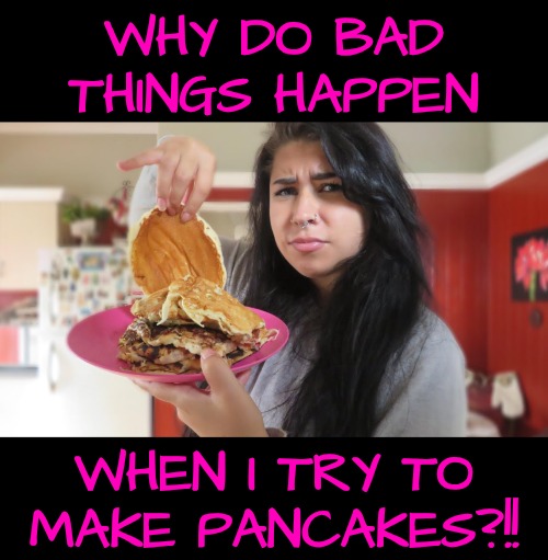 I Can't Make Pancakes | WHY DO BAD THINGS HAPPEN; WHEN I TRY TO MAKE PANCAKES?!! | image tagged in pancakes,irritating occurance | made w/ Imgflip meme maker