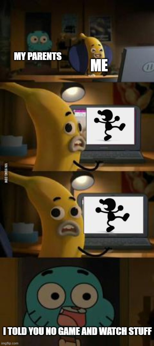 NO GAME AND WATCH STUFF | MY PARENTS; ME; I TOLD YOU NO GAME AND WATCH STUFF | image tagged in gumball walks in on banana joe,mr game and atch | made w/ Imgflip meme maker