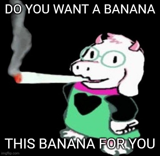 Ralsei smoking a fat one | DO YOU WANT A BANANA; THIS BANANA FOR YOU | image tagged in ralsei smoking a fat one | made w/ Imgflip meme maker