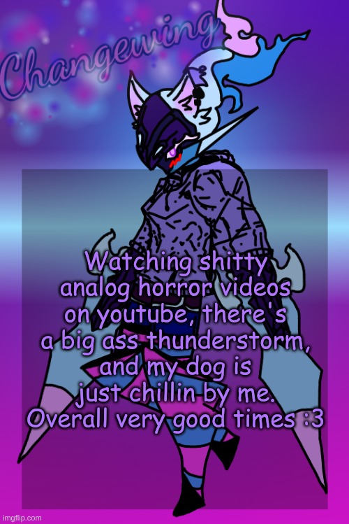 certified goober moment | Watching shitty analog horror videos on youtube, there's a big ass thunderstorm, and my dog is just chillin by me. Overall very good times :3 | image tagged in changewing gayshit template the third | made w/ Imgflip meme maker