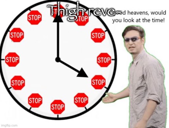 Its time to stop! | Thigh reve- | image tagged in its time to stop | made w/ Imgflip meme maker