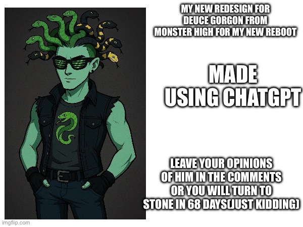 Meet deuce gorgon for G4 or in this case my monster high reboot show. | MY NEW REDESIGN FOR DEUCE GORGON FROM MONSTER HIGH FOR MY NEW REBOOT; MADE USING CHATGPT; LEAVE YOUR OPINIONS OF HIM IN THE COMMENTS OR YOU WILL TURN TO STONE IN 68 DAYS(JUST KIDDING) | image tagged in deuce gorgon,monster high,original character,redesigns,memes | made w/ Imgflip meme maker