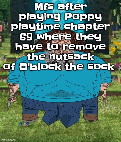 I am steve | Mfs after playing Poppy playtime chapter 69 where they have to remove the nutsack of O'block the sock | image tagged in i am steve | made w/ Imgflip meme maker