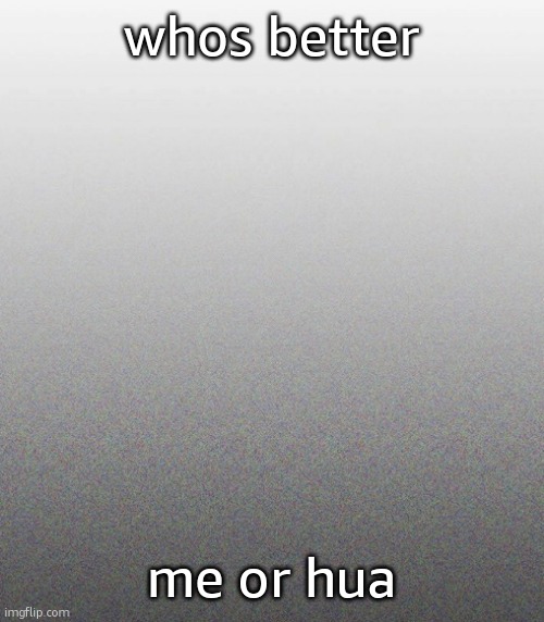… | whos better; me or hua | made w/ Imgflip meme maker