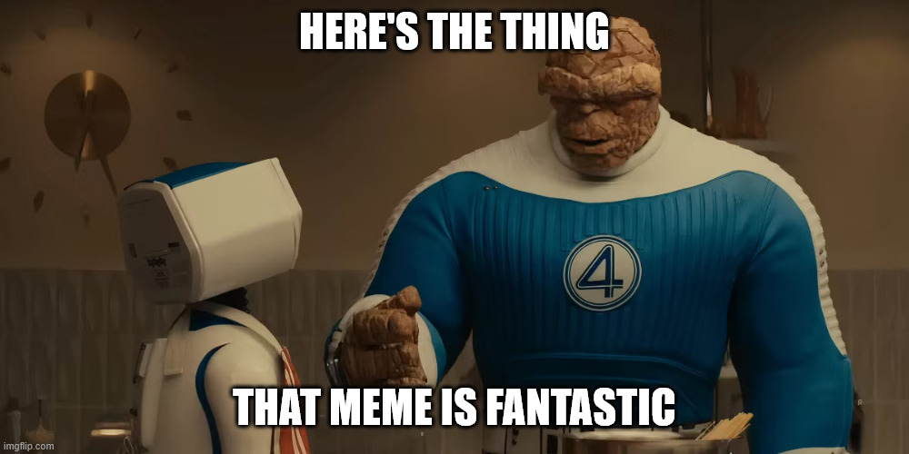 Here's the Thing reaction | HERE'S THE THING; THAT MEME IS FANTASTIC | image tagged in here's the thing | made w/ Imgflip meme maker