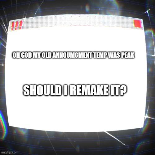 i diggin up my old relics | OH GOD MY OLD ANNOUMCMENT TEMP WAS PEAK; SHOULD I REMAKE IT? | image tagged in clipz's announcement temp v2 | made w/ Imgflip meme maker