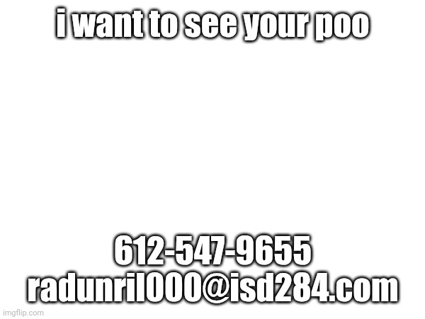 send shit pics | i want to see your poo; 612-547-9655
radunril000@isd284.com | image tagged in memes | made w/ Imgflip meme maker
