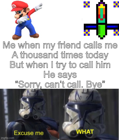 Annoying moment | Me when my friend calls me
A thousand times today
But when I try to call him
He says
“Sorry, can’t call. Bye” | image tagged in excuse me what | made w/ Imgflip meme maker