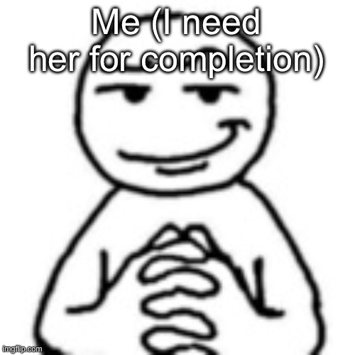 devious mf | Me (I need her for completion) | image tagged in devious mf | made w/ Imgflip meme maker