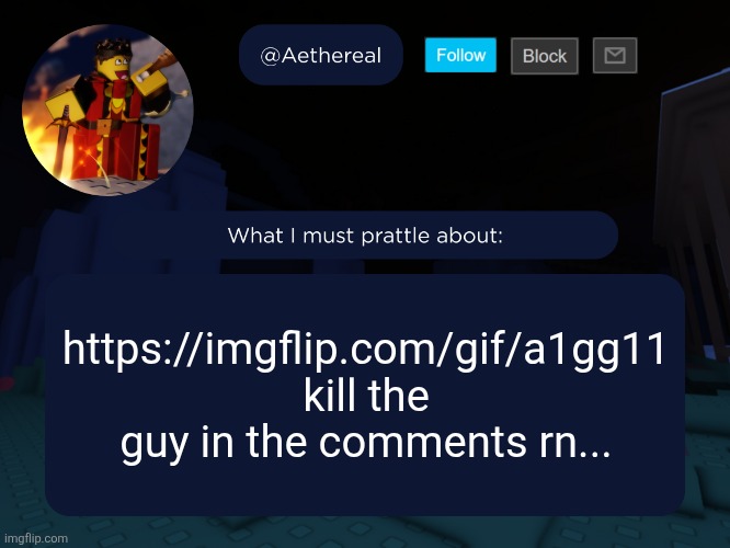 aethereal's forsaken template | https://imgflip.com/gif/a1gg11
kill the guy in the comments rn... | image tagged in aethereal's forsaken template | made w/ Imgflip meme maker