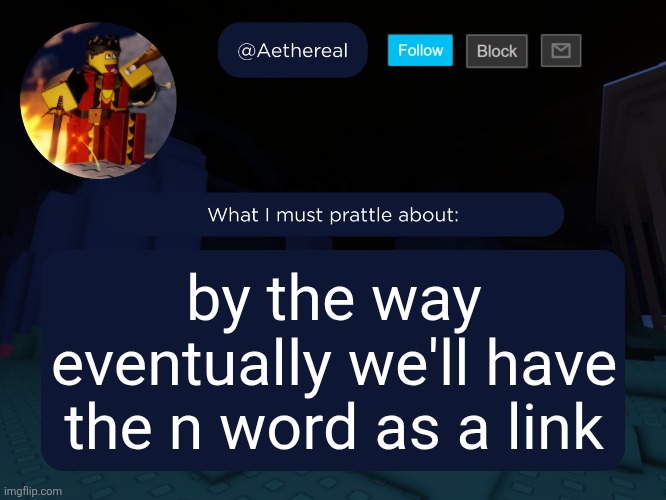 aethereal's forsaken template | by the way eventually we'll have the n word as a link | image tagged in aethereal's forsaken template | made w/ Imgflip meme maker