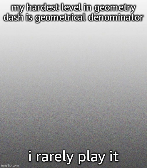 … | my hardest level in geometry dash is geometrical denominator; i rarely play it | made w/ Imgflip meme maker