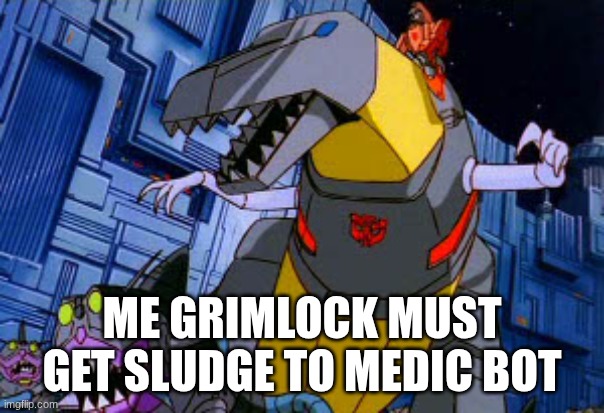 Grimlock | ME GRIMLOCK MUST GET SLUDGE TO MEDIC BOT | image tagged in grimlock | made w/ Imgflip meme maker