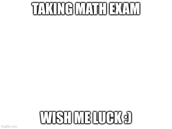 hope I pass | TAKING MATH EXAM; WISH ME LUCK :) | image tagged in math | made w/ Imgflip meme maker