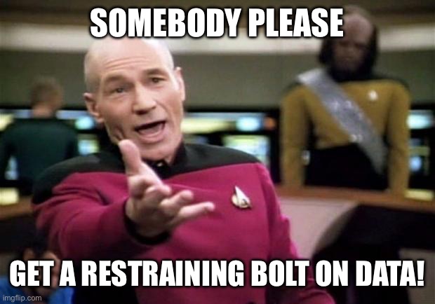 Data troubles | SOMEBODY PLEASE; GET A RESTRAINING BOLT ON DATA! | image tagged in startrek,star trek data,malfunctioning,droid | made w/ Imgflip meme maker