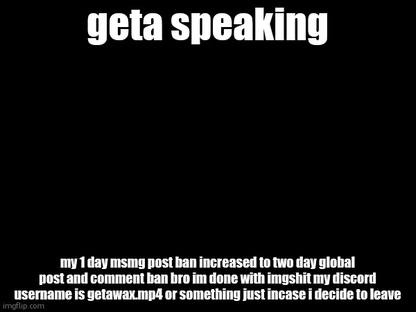 geta speaking; my 1 day msmg post ban increased to two day global post and comment ban bro im done with imgshit my discord username is getawax.mp4 or something just incase i decide to leave | made w/ Imgflip meme maker
