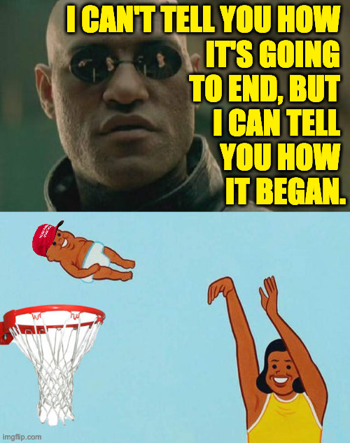 I CAN'T TELL YOU HOW 
IT'S GOING 
TO END, BUT 
I CAN TELL 
YOU HOW 
IT BEGAN. | image tagged in memes,matrix morpheus,baby yeet basketball | made w/ Imgflip meme maker