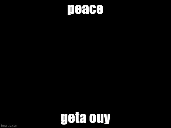 peace; geta ouy | image tagged in holy fucking shit is that,an msmg reference | made w/ Imgflip meme maker