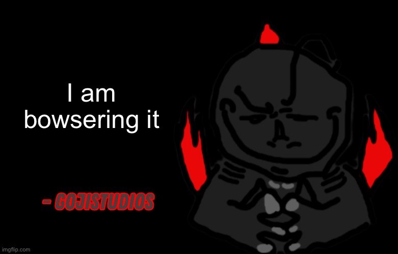 Who am I bowsering it to? | I am bowsering it | image tagged in gojistudios quote | made w/ Imgflip meme maker