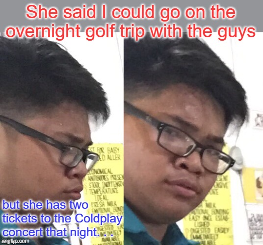 Is she also the head of HR at work? | She said I could go on the overnight golf trip with the guys; but she has two tickets to the Coldplay concert that night. . . | image tagged in wait a minute,coldplay | made w/ Imgflip meme maker