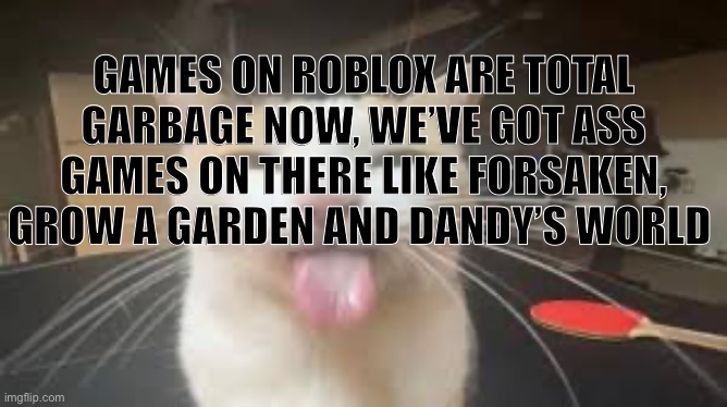 . | GAMES ON ROBLOX ARE TOTAL GARBAGE NOW, WE’VE GOT ASS GAMES ON THERE LIKE FORSAKEN, GROW A GARDEN AND DANDY’S WORLD | image tagged in silly cat | made w/ Imgflip meme maker