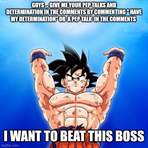Let's charge a determination spirit bomb! | GUYS ... GIVE ME YOUR PEP TALKS AND DETERMINATION IN THE COMMENTS BY COMMENTING " HAVE MY DETERMINATION" OR  A PEP TALK  IN THE COMMENTS; I WANT TO BEAT THIS BOSS | image tagged in goku spirit bomb | made w/ Imgflip meme maker