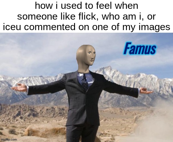 Famus | how i used to feel when someone like flick, who am i, or iceu commented on one of my images | image tagged in famus | made w/ Imgflip meme maker