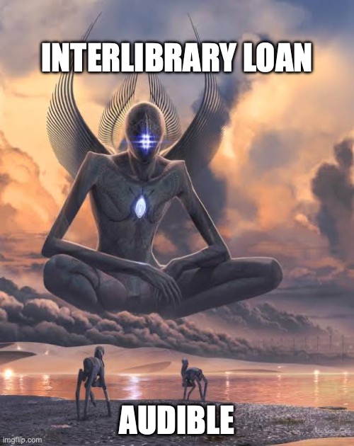 Alien God Looking Down At Lower Beings | INTERLIBRARY LOAN; AUDIBLE | image tagged in alien god looking down at lower beings | made w/ Imgflip meme maker
