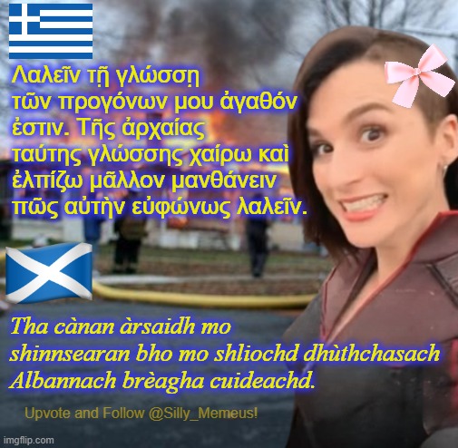 Chan eil spèis gu leòr aig a’ Ghàidhlig | Λαλεῖν τῇ γλώσσῃ τῶν προγόνων μου ἀγαθόν ἐστιν. Τῆς ἀρχαίας ταύτης γλώσσης χαίρω καὶ ἐλπίζω μᾶλλον μανθάνειν πῶς αὐτὴν εὐφώνως λαλεῖν. Tha cànan àrsaidh mo shinnsearan bho mo shliochd dhùthchasach Albannach brèagha cuideachd. | image tagged in disaster girl memeus edition template | made w/ Imgflip meme maker