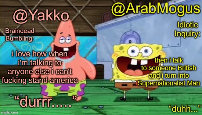 Yakko and ArabMogus’s shared temp | i love how when i'm talking to anyone else i can't fucking stand america; then i talk to someone British and i turn into Supernationalist Man | image tagged in yakko and arabmogus s shared temp | made w/ Imgflip meme maker