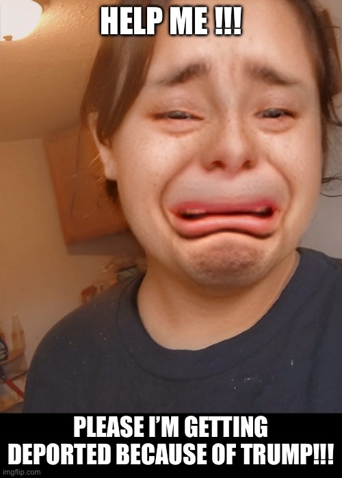 Cry baby | HELP ME !!! PLEASE I’M GETTING DEPORTED BECAUSE OF TRUMP!!! | image tagged in cry baby | made w/ Imgflip meme maker
