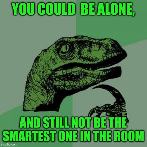 Philosoraptor | YOU COULD  BE ALONE, AND STILL NOT BE THE SMARTEST ONE IN THE ROOM | image tagged in memes,philosoraptor | made w/ Imgflip meme maker
