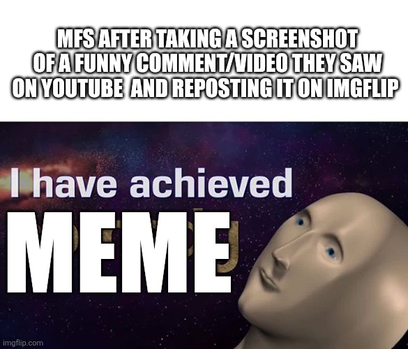 anything for points, I guess | MFS AFTER TAKING A SCREENSHOT OF A FUNNY COMMENT/VIDEO THEY SAW ON YOUTUBE  AND REPOSTING IT ON IMGFLIP; MEME | image tagged in i have achieved comedy | made w/ Imgflip meme maker