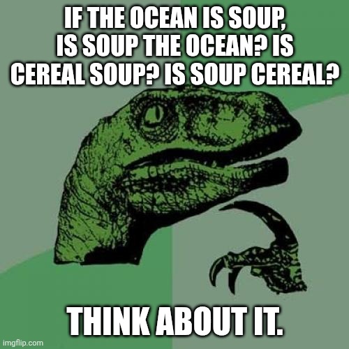 think about it. | IF THE OCEAN IS SOUP, IS SOUP THE OCEAN? IS CEREAL SOUP? IS SOUP CEREAL? THINK ABOUT IT. | image tagged in memes,philosoraptor | made w/ Imgflip meme maker