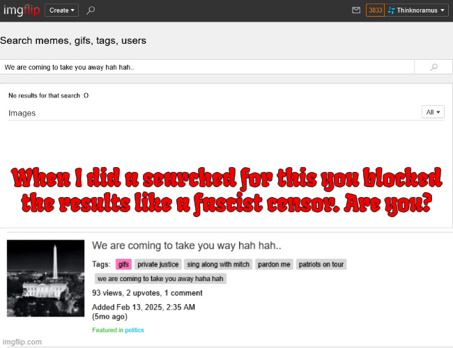 FASCIST censorship?  You decide? | When I did a searched for this you blocked the results like a fascist censor. Are you? | image tagged in reichwing,imgflip,not the first time,posted in poliics mia,can show same gif in politics too,fascist censorship you decide | made w/ Imgflip meme maker
