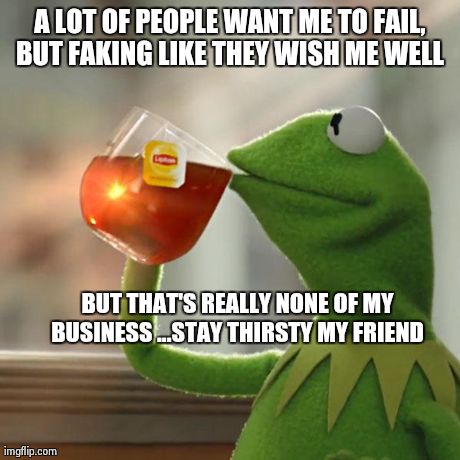But That's None Of My Business Meme | A LOT OF PEOPLE WANT ME TO FAIL, BUT FAKING LIKE THEY WISH ME WELL  BUT THAT'S REALLY NONE OF MY BUSINESS ...STAY THIRSTY MY FRIEND | image tagged in memes,but thats none of my business,kermit the frog | made w/ Imgflip meme maker