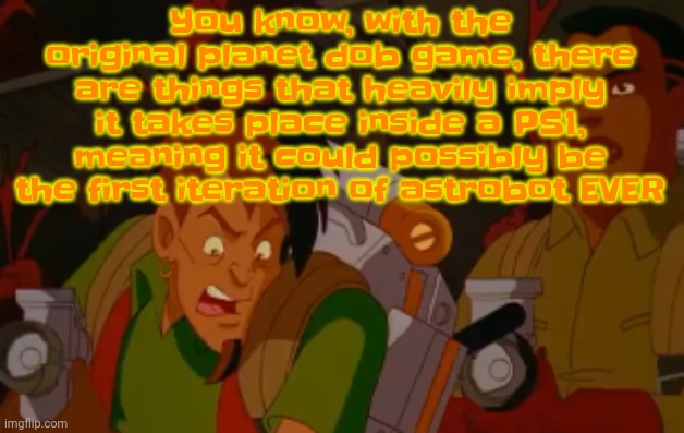 Yw | You know, with the original planet dob game, there are things that heavily imply it takes place inside a PS1, meaning it could possibly be the first iteration of astrobot EVER | image tagged in mortified | made w/ Imgflip meme maker