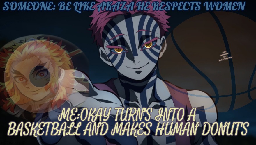 be like akaza | SOMEONE: BE LIKE AKAZA HE RESPECTS WOMEN; *I'M A WOMAN SO OFC I RESPECT WOMEN*; ME:OKAY TURN'S INTO A BASKETBALL AND MAKES HUMAN DONUT'S | image tagged in akaza | made w/ Imgflip meme maker