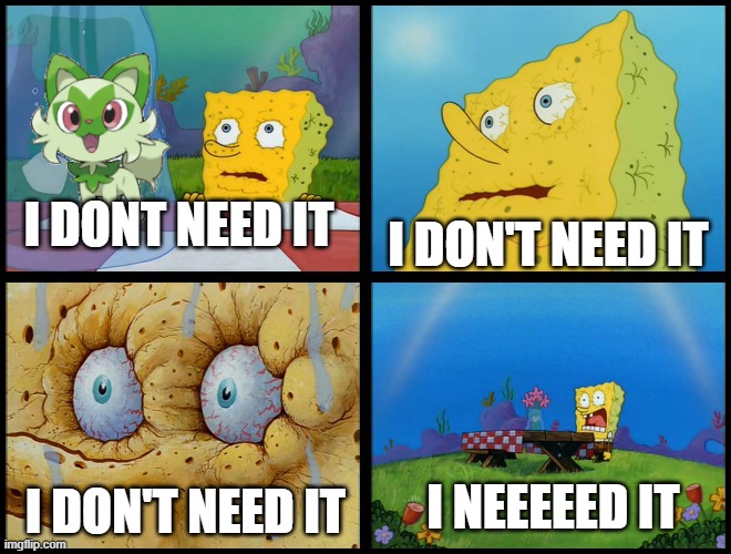 Paldea starters be like | I DON'T NEED IT; I DONT NEED IT; I NEEEEED IT; I DON'T NEED IT | image tagged in spongebob - i don't need it by henry-c,pokemon scarlet and violet | made w/ Imgflip meme maker