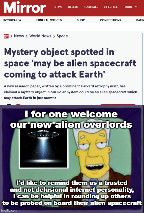 I never had an alien invasion on my 2020 bingo list but here we are | I for one welcome our new alien overlords; I'd like to remind them as a trusted and not delusional internet personality, I can be helpful in rounding up others to be probed on board their alien spacecraft | image tagged in i for one welcome our new overlords,aliens | made w/ Imgflip meme maker